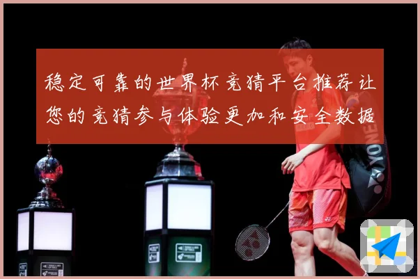 稳定可靠的世界杯竞猜平台推荐让您的竞猜参与体验更加和安全数据研判