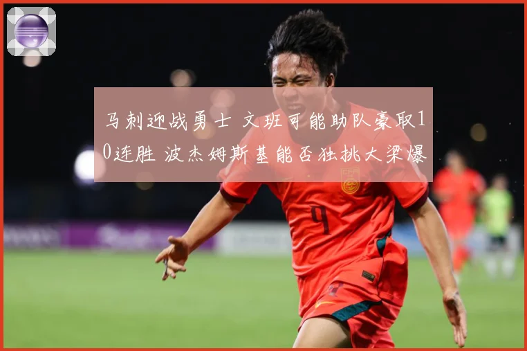马刺迎战勇士 文班可能助队豪取10连胜 波杰姆斯基能否独挑大梁爆冷取胜