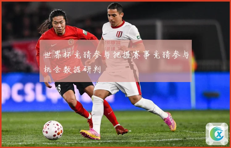 世界杯竞猜参与把握赛事竞猜参与机会数据研判