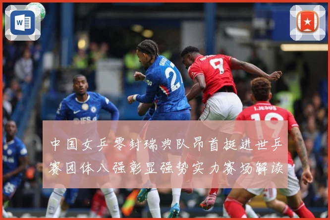 中国女乒零封瑞典队昂首挺进世乒赛团体八强彰显强势实力赛场解读
