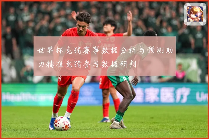 世界杯竞猜赛事数据分析与预测助力精准竞猜参与数据研判