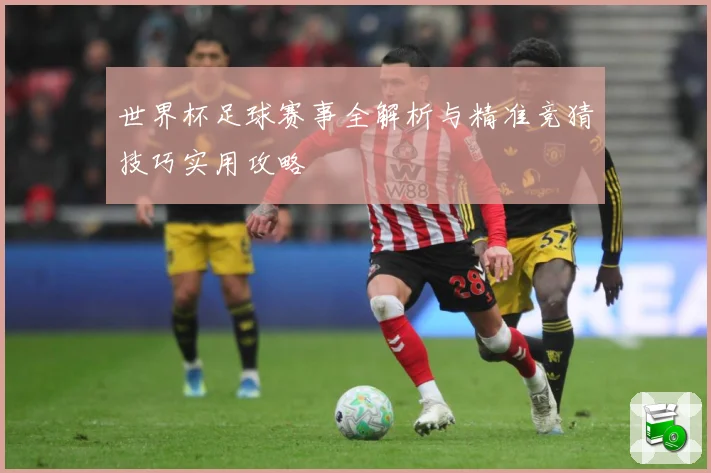 世界杯足球赛事全解析与精准竞猜技巧实用攻略