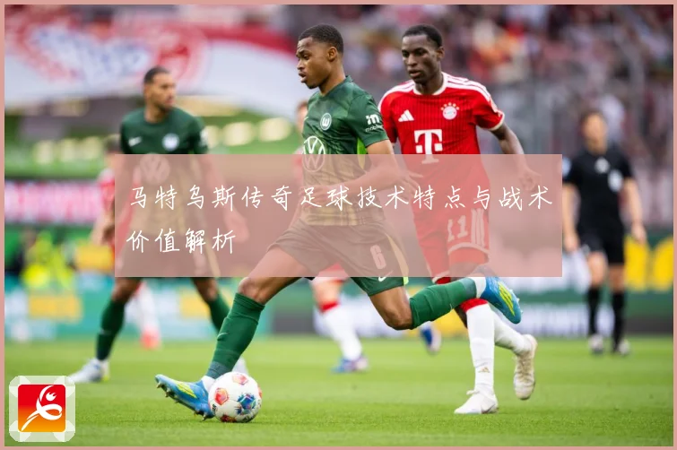 马特乌斯传奇足球技术特点与战术价值解析