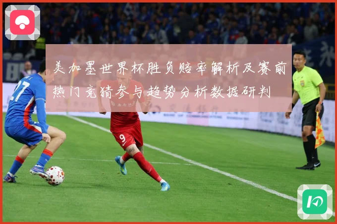 美加墨世界杯胜负赔率解析及赛前热门竞猜参与趋势分析数据研判