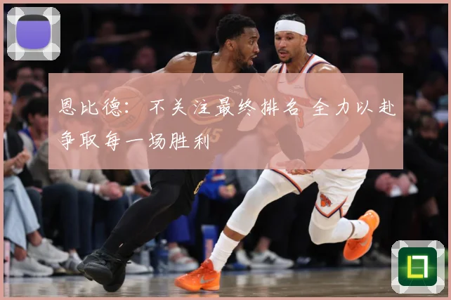 恩比德：不关注最终排名 全力以赴争取每一场胜利