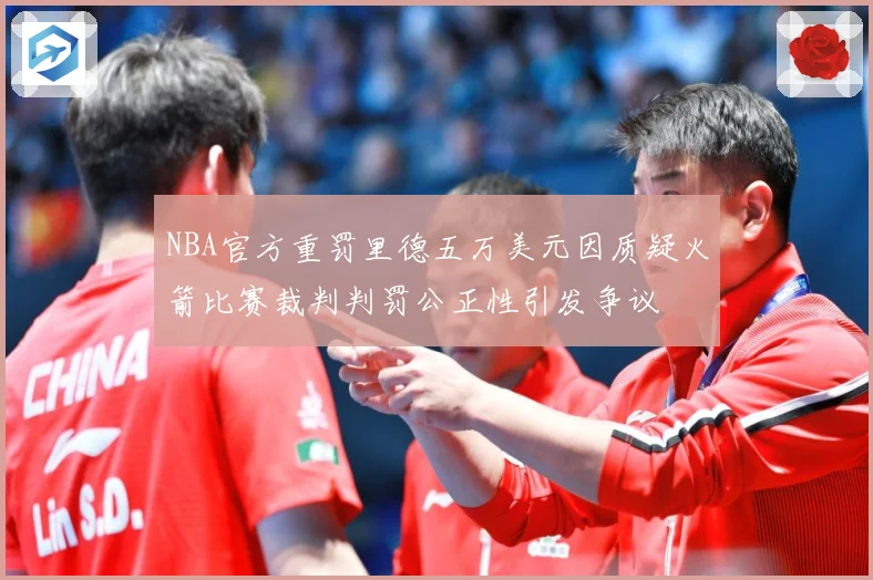 NBA官方重罚里德五万美元因质疑火箭比赛裁判判罚公正性引发争议