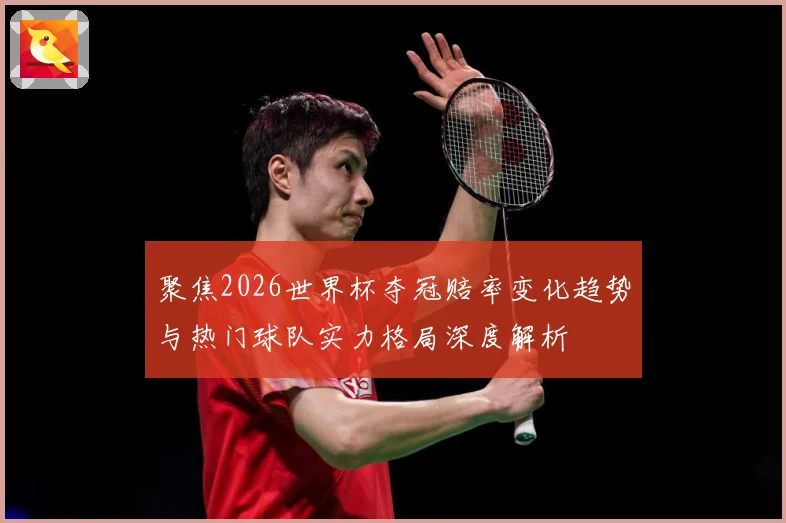 聚焦2026世界杯夺冠赔率变化趋势与热门球队实力格局深度解析