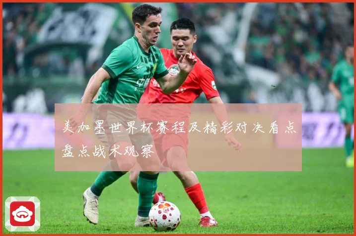 美加墨世界杯赛程及精彩对决看点盘点战术观察