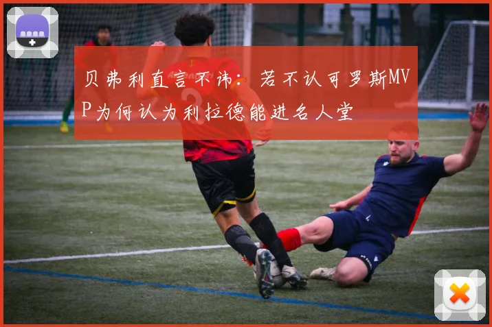 贝弗利直言不讳：若不认可罗斯MVP为何认为利拉德能进名人堂