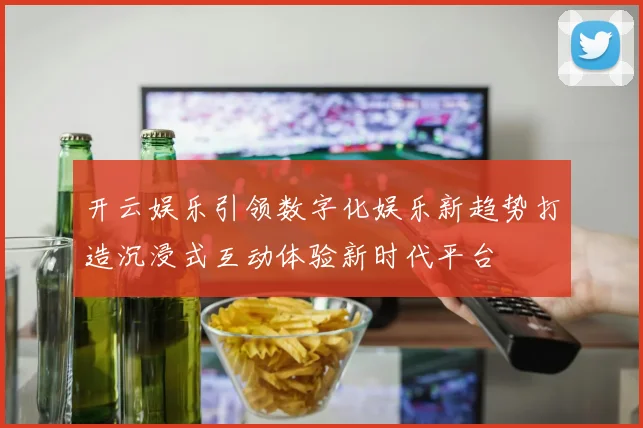 开云娱乐引领数字化娱乐新趋势打造沉浸式互动体验新时代平台