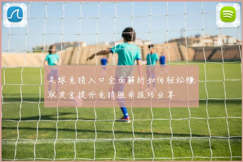 足球竞猜入口全面解析如何轻松赚取奖金提升竞猜胜率技巧分享