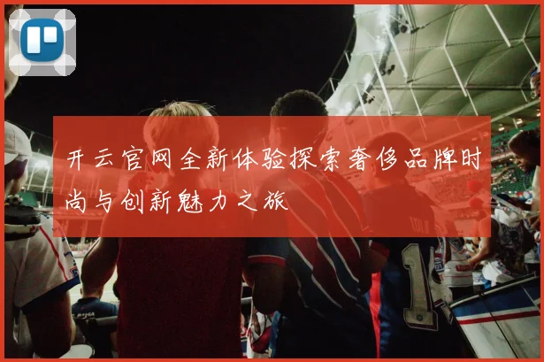 开云官网全新体验探索奢侈品牌时尚与创新魅力之旅
