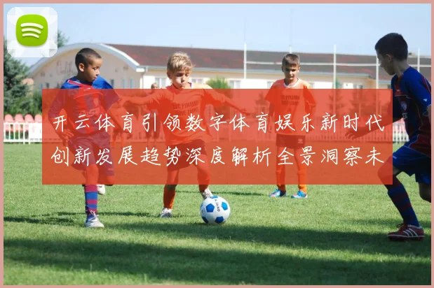 开云体育引领数字体育娱乐新时代创新发展趋势深度解析全景洞察未来