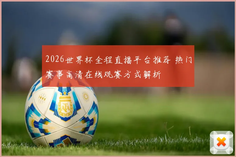 2026世界杯全程直播平台推荐 热门赛事高清在线观赛方式解析