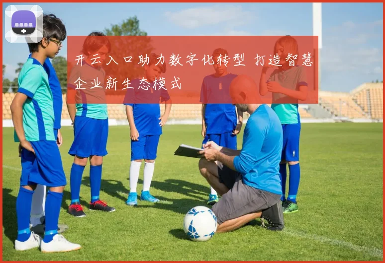 开云入口助力数字化转型 打造智慧企业新生态模式