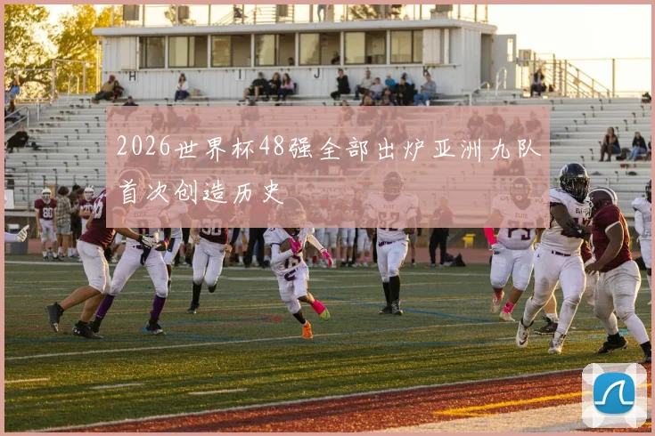 2026世界杯48强全部出炉亚洲九队首次创造历史