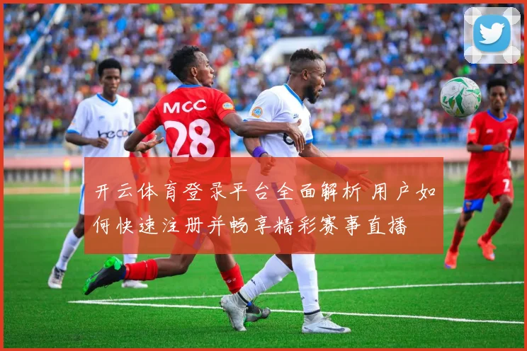 开云体育登录平台全面解析 用户如何快速注册并畅享精彩赛事直播