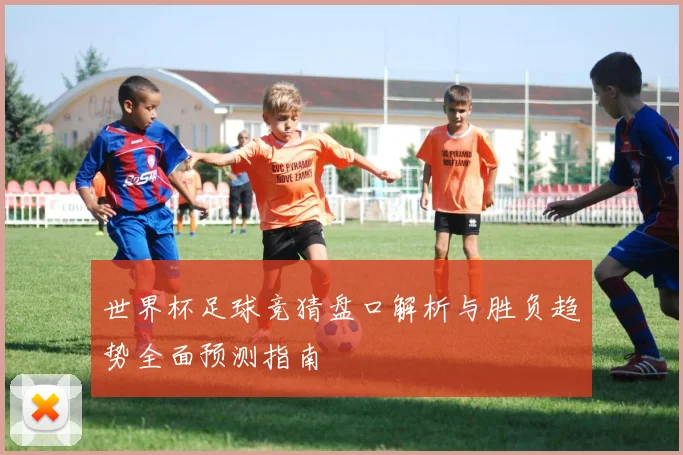 世界杯足球竞猜盘口解析与胜负趋势全面预测指南