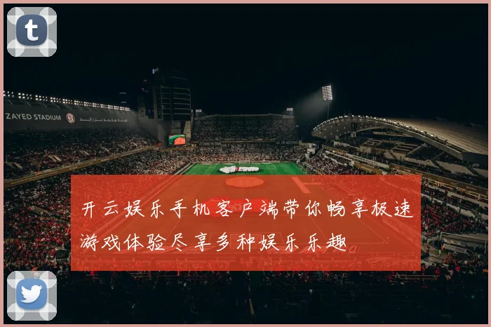 开云娱乐手机客户端带你畅享极速游戏体验尽享多种娱乐乐趣