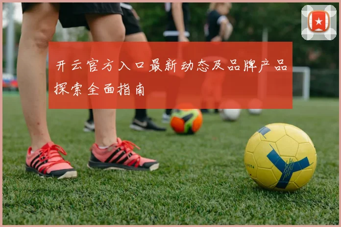 开云官方入口最新动态及品牌产品探索全面指南