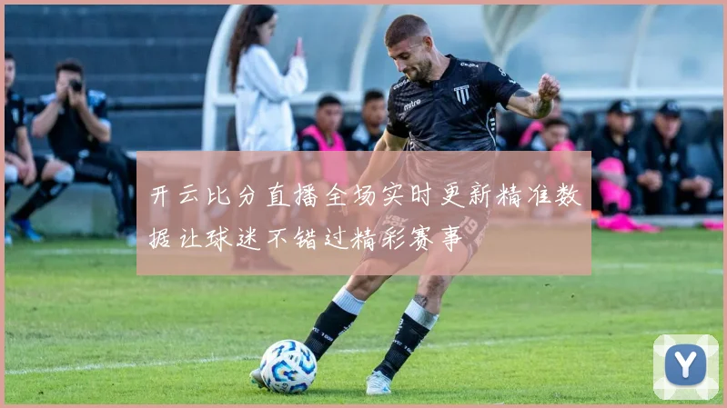 开云比分直播全场实时更新精准数据让球迷不错过精彩赛事