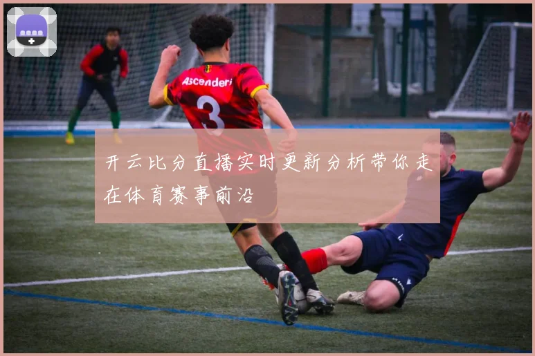 开云比分直播实时更新分析带你走在体育赛事前沿