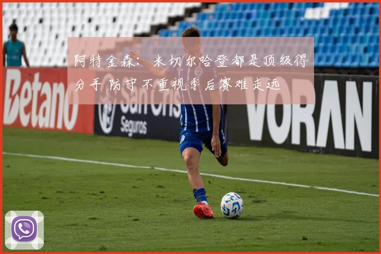 阿特金森：米切尔哈登都是顶级得分手 防守不重视季后赛难走远