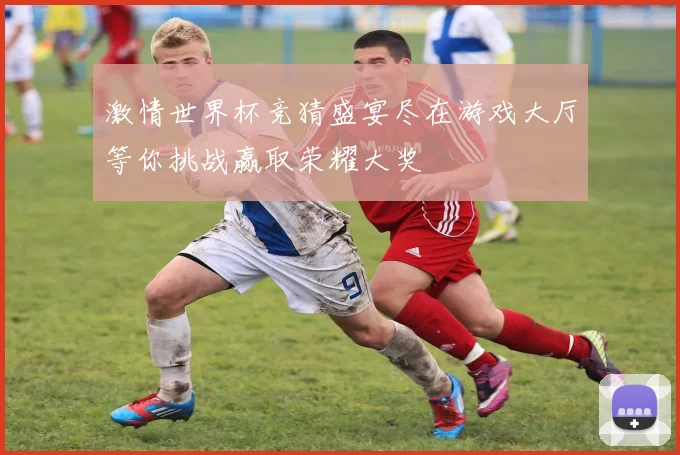 激情世界杯竞猜盛宴尽在游戏大厅等你挑战赢取荣耀大奖