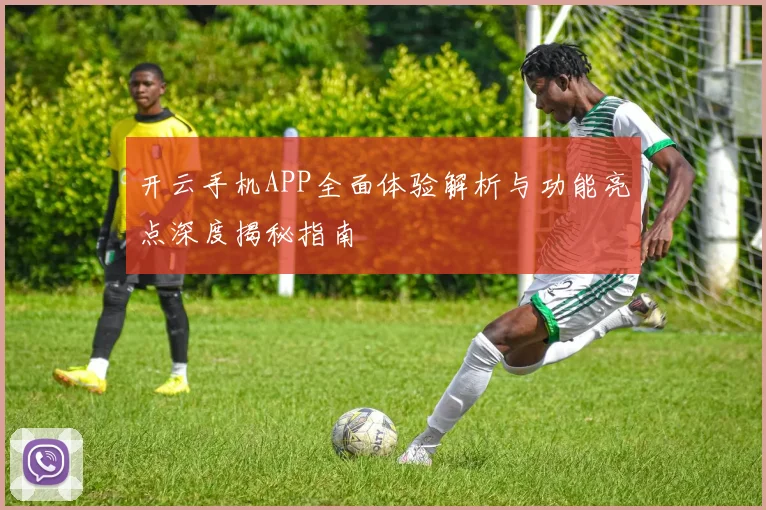 开云手机APP全面体验解析与功能亮点深度揭秘指南