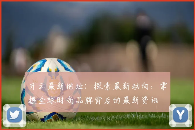 开云最新地址：探索最新动向，掌握全球时尚品牌背后的最新资讯