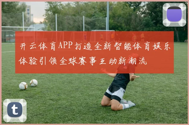 开云体育APP打造全新智能体育娱乐体验引领全球赛事互动新潮流