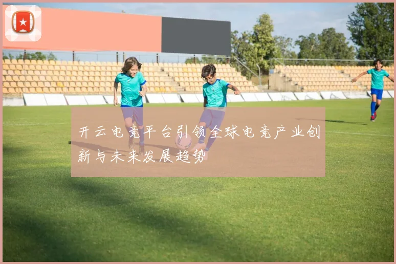 开云电竞平台引领全球电竞产业创新与未来发展趋势