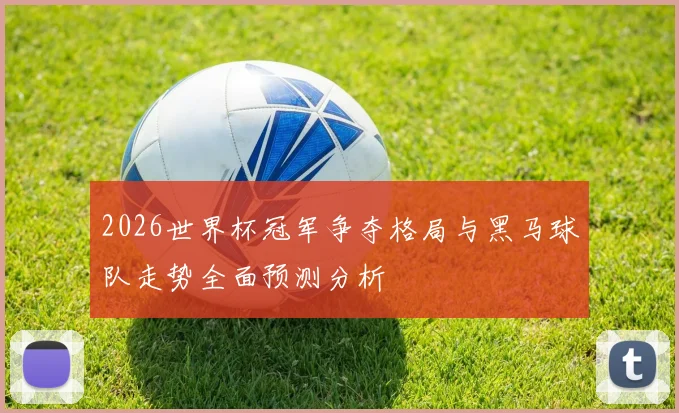 2026世界杯冠军争夺格局与黑马球队走势全面预测分析