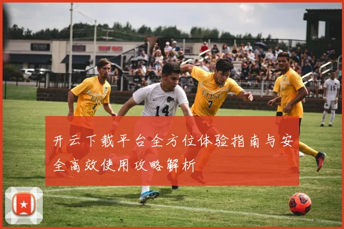开云下载平台全方位体验指南与安全高效使用攻略解析