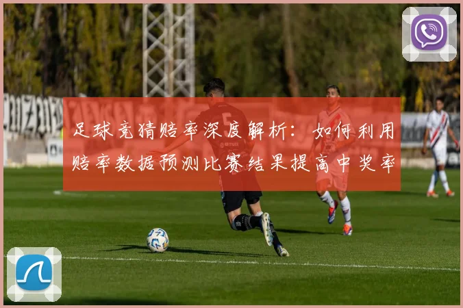 足球竞猜赔率深度解析：如何利用赔率数据预测比赛结果提高中奖率