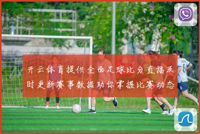 开云体育提供全面足球比分直播及时更新赛事数据助你掌握比赛动态