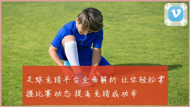 足球竞猜平台全面解析 让你轻松掌握比赛动态 提高竞猜成功率