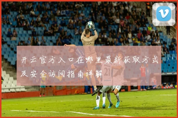 开云官方入口在哪里最新获取方式及安全访问指南详解