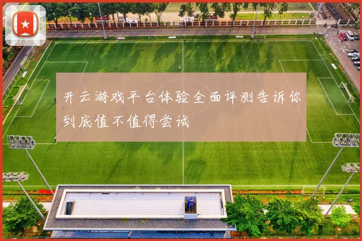 开云游戏平台体验全面评测告诉你到底值不值得尝试