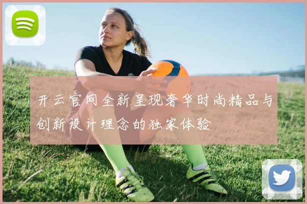 开云官网全新呈现奢华时尚精品与创新设计理念的独家体验