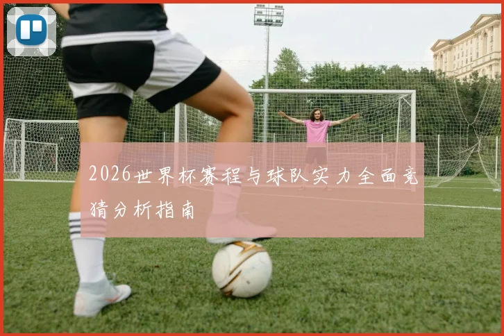2026世界杯赛程与球队实力全面竞猜分析指南