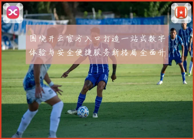 围绕开云官方入口打造一站式数字体验与安全便捷服务新格局全面升级