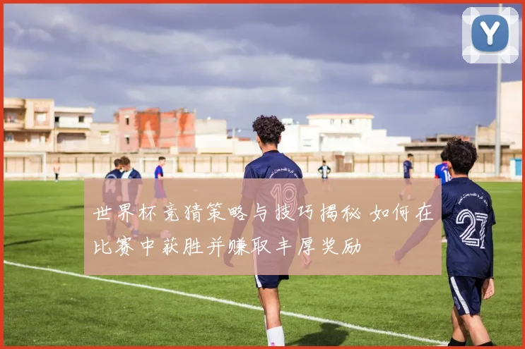 世界杯竞猜策略与技巧揭秘 如何在比赛中获胜并赚取丰厚奖励