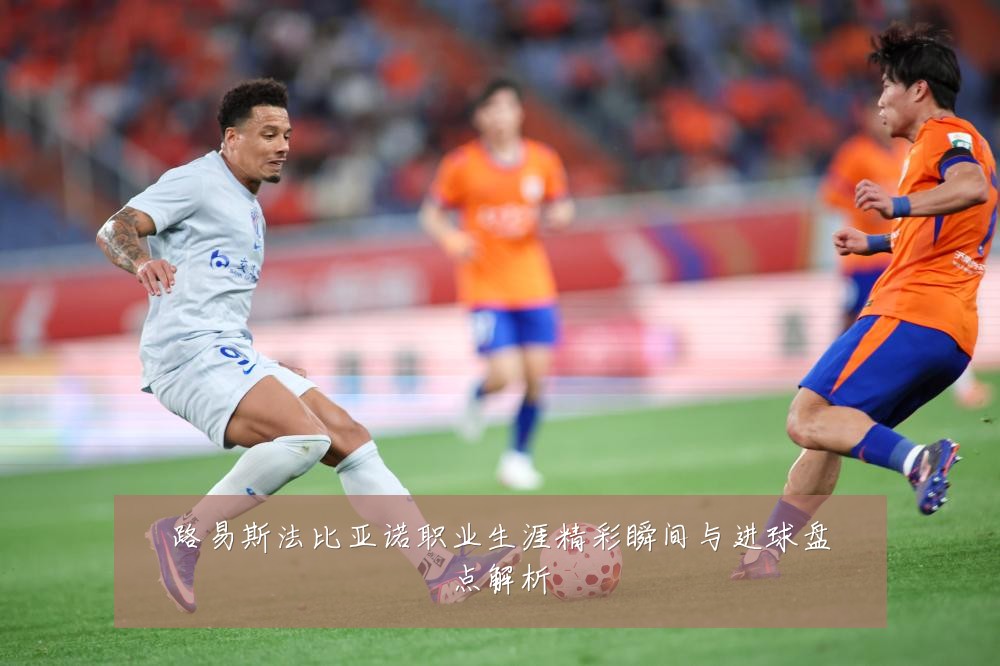 路易斯法比亚诺职业生涯精彩瞬间与进球盘点解析