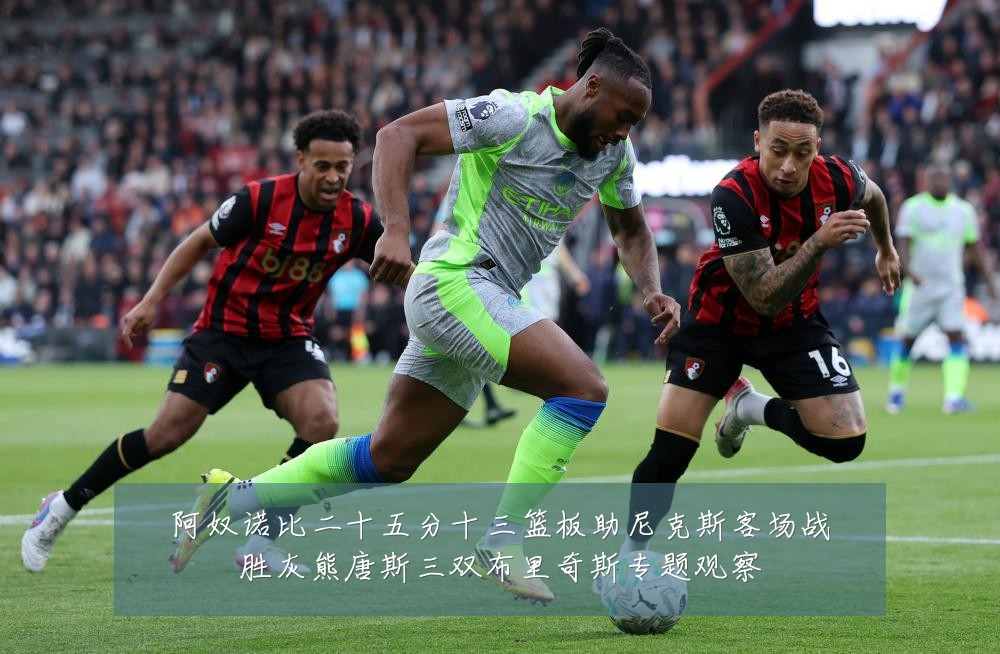 阿奴诺比二十五分十三篮板助尼克斯客场战胜灰熊唐斯三双布里奇斯专题观察