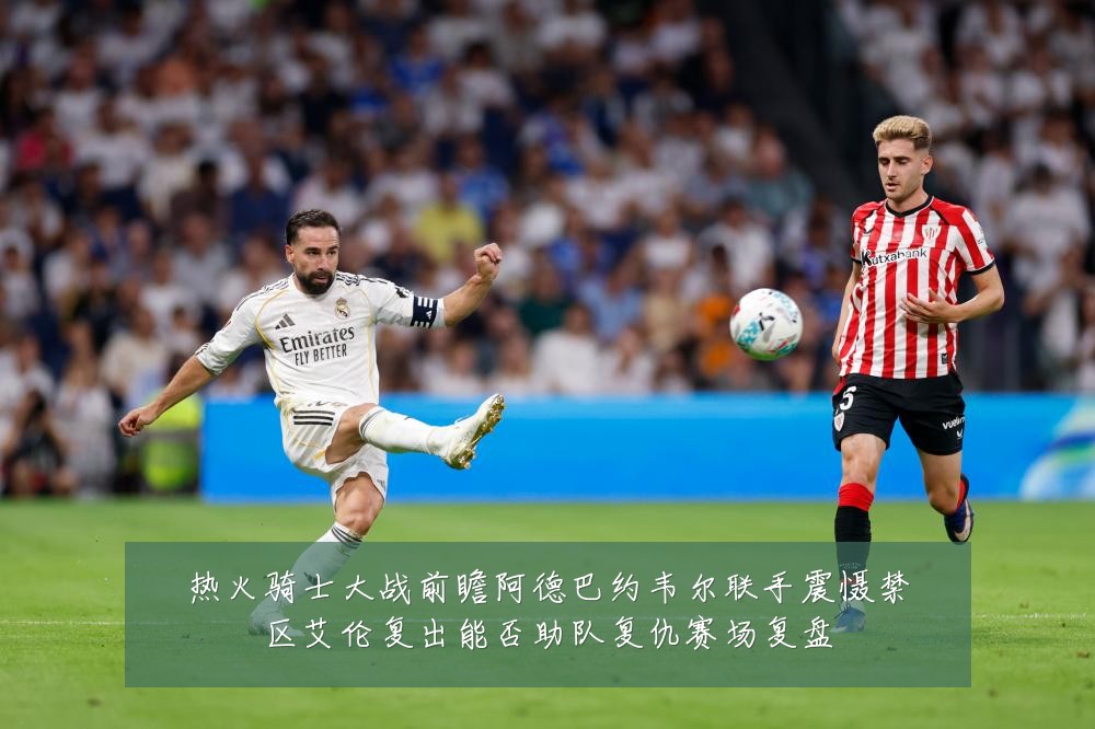 热火骑士大战前瞻阿德巴约韦尔联手震慑禁区艾伦复出能否助队复仇赛场复盘