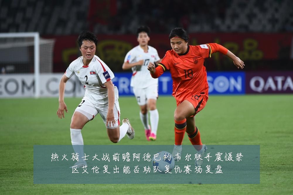 热火骑士大战前瞻阿德巴约韦尔联手震慑禁区艾伦复出能否助队复仇赛场复盘