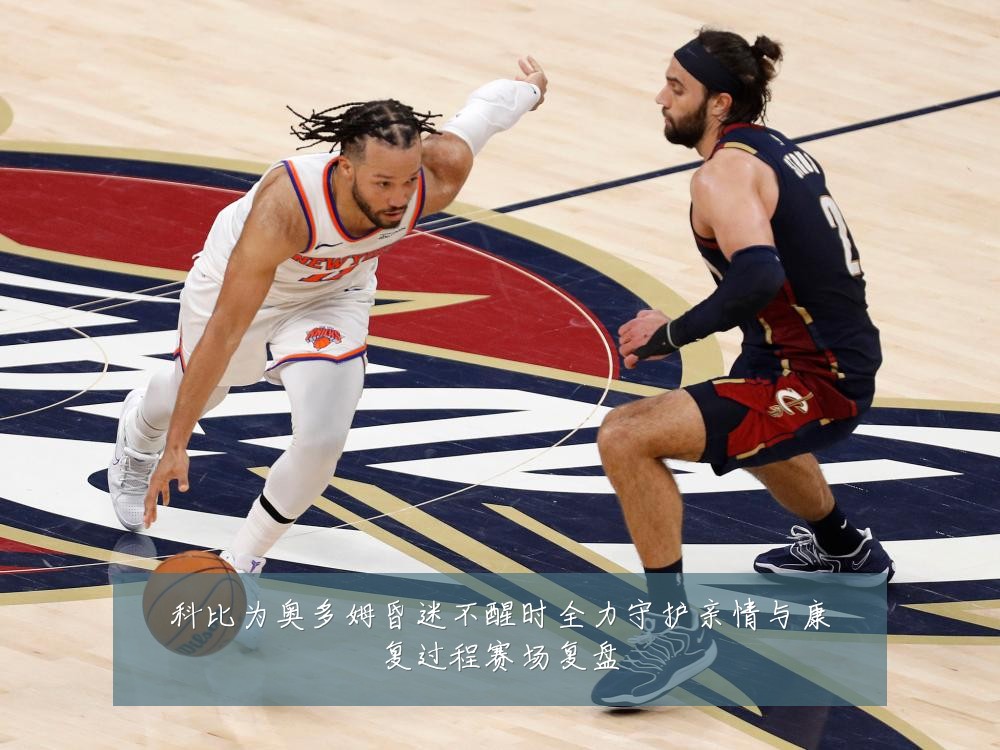 科比为奥多姆昏迷不醒时全力守护亲情与康复过程赛场复盘