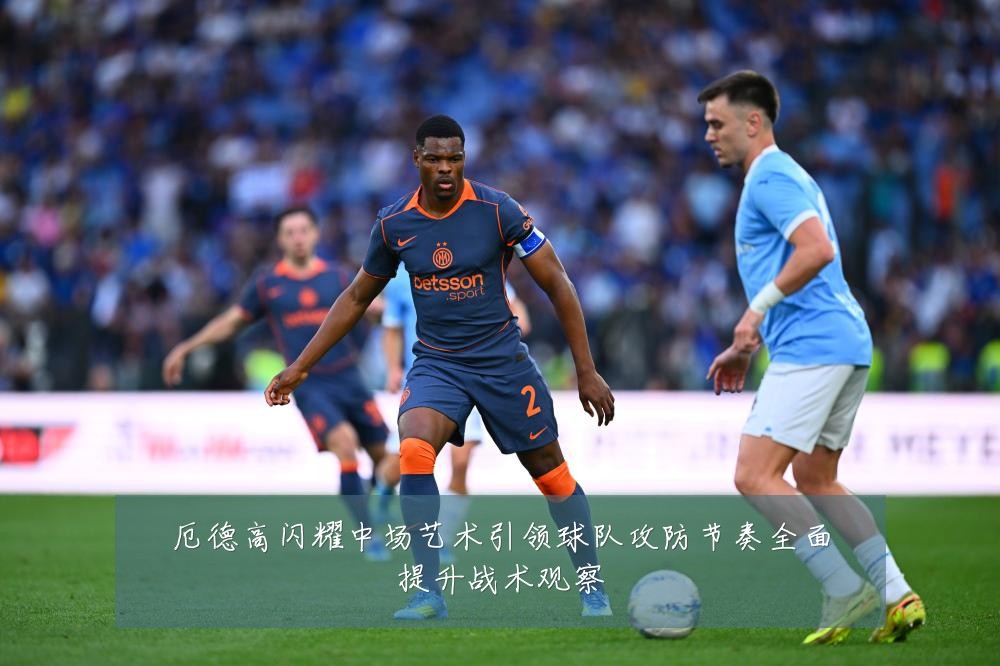 厄德高闪耀中场艺术引领球队攻防节奏全面提升战术观察
