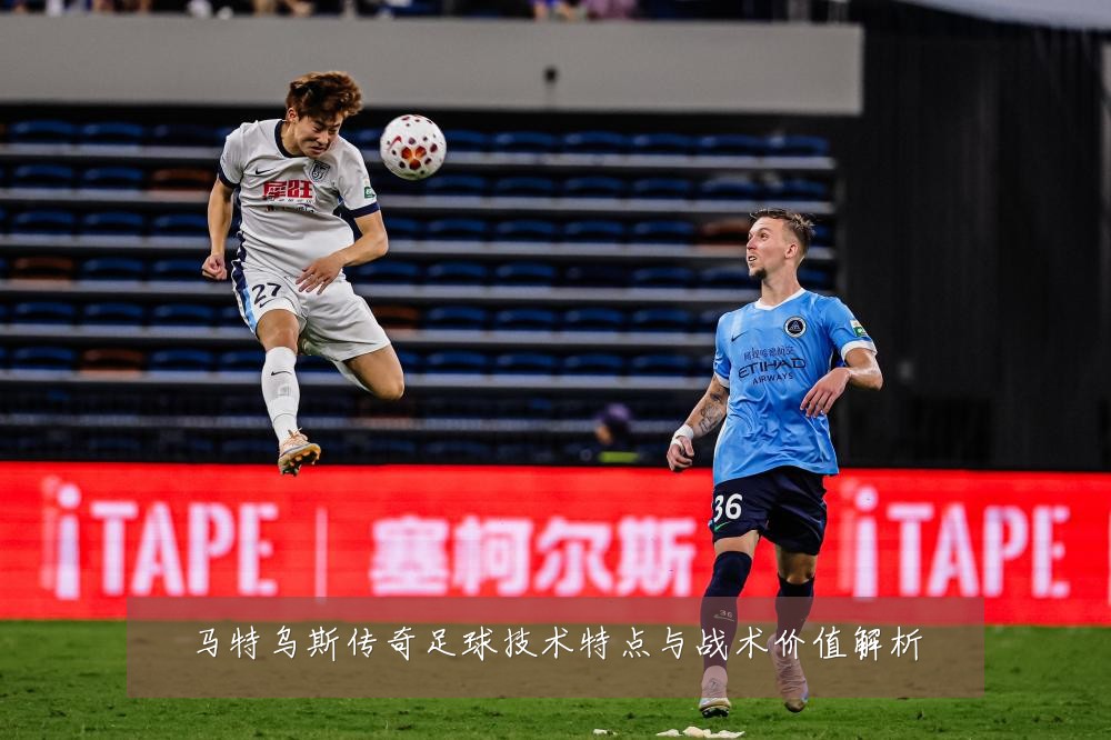 马特乌斯传奇足球技术特点与战术价值解析